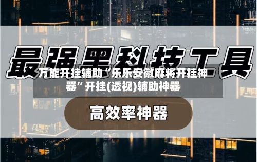 万能开挂辅助“乐乐安徽麻将开挂神器”开挂(透视)辅助神器-第1张图片
