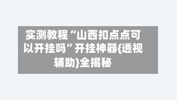 实测教程“山西扣点点可以开挂吗”开挂神器{透视辅助}全揭秘-第1张图片