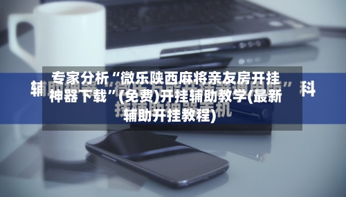 专家分析“微乐陕西麻将亲友房开挂神器下载”(免费)开挂辅助教学(最新辅助开挂教程)-第3张图片