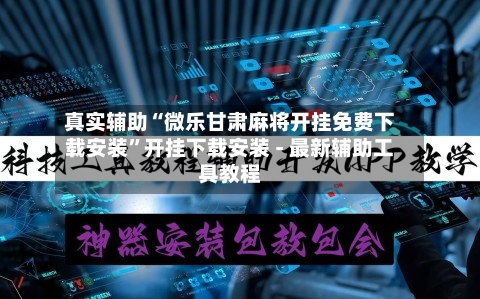 真实辅助“微乐甘肃麻将开挂免费下载安装”开挂下载安装 - 最新辅助工具教程-第1张图片