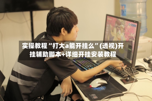 实操教程“打大a能开挂么	”(透视)开挂辅助脚本+详细开挂安装教程-第2张图片