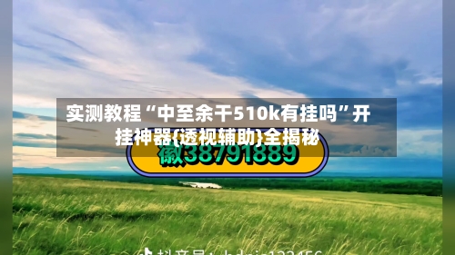 实测教程“中至余干510k有挂吗”开挂神器{透视辅助}全揭秘-第3张图片