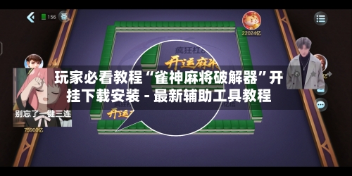 玩家必看教程“雀神麻将破解器”开挂下载安装 - 最新辅助工具教程-第2张图片
