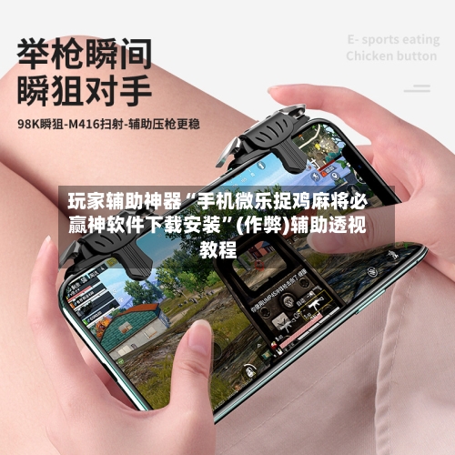 玩家辅助神器“手机微乐捉鸡麻将必赢神软件下载安装”(作弊)辅助透视教程-第2张图片