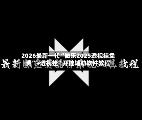 2026最新一代“微乐2025透视挂免费”+透视挂	”开挂辅助软件教程-第1张图片