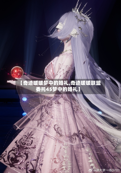 【奇迹暖暖梦中的婚礼,奇迹暖暖联盟委托45梦中的婚礼】-第2张图片