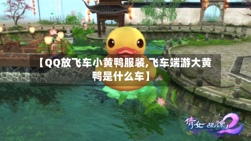 【QQ放飞车小黄鸭服装,飞车端游大黄鸭是什么车】-第1张图片