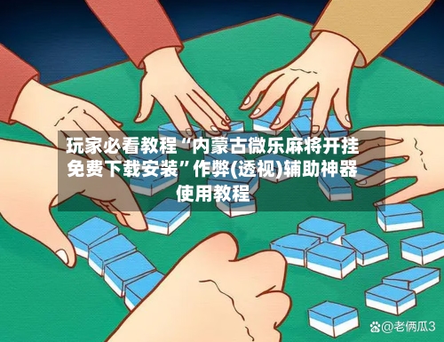 玩家必看教程“内蒙古微乐麻将开挂免费下载安装	”作弊(透视)辅助神器使用教程-第1张图片