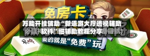 万能开挂辅助“新道游大厅透视辅助软件”细辅助教程分享-第3张图片