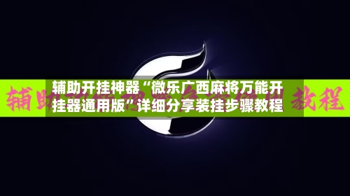 辅助开挂神器“微乐广西麻将万能开挂器通用版”详细分享装挂步骤教程-第3张图片