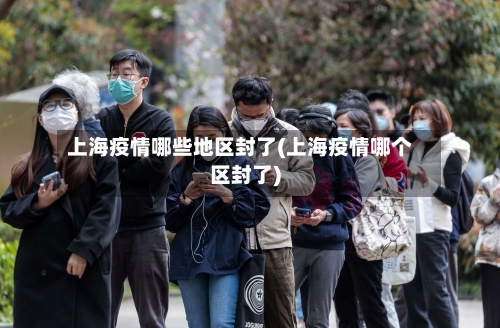 上海疫情哪些地区封了(上海疫情哪个区封了)-第2张图片