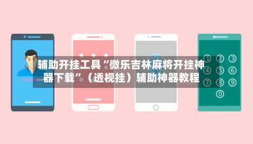 辅助开挂工具“微乐吉林麻将开挂神器下载”（透视挂）辅助神器教程-第3张图片