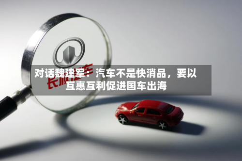 对话魏建军：汽车不是快消品，要以互惠互利促进国车出海-第2张图片
