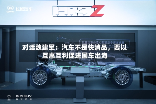 对话魏建军：汽车不是快消品	，要以互惠互利促进国车出海-第3张图片