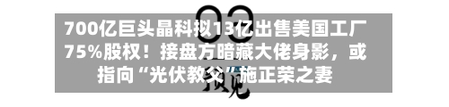 700亿巨头晶科拟13亿出售美国工厂75%股权！接盘方暗藏大佬身影，或指向“光伏教父”施正荣之妻-第2张图片