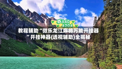 教程辅助“微乐龙江麻将万能开挂器”开挂神器{透视辅助}全揭秘-第1张图片