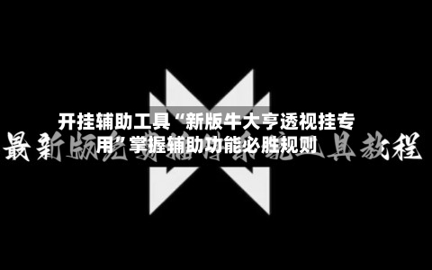 开挂辅助工具“新版牛大亨透视挂专用”掌握辅助功能必胜规则-第3张图片