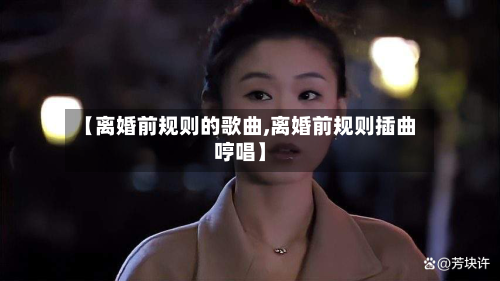 【离婚前规则的歌曲,离婚前规则插曲哼唱】-第1张图片
