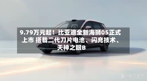 9.79万元起！比亚迪全新海狮05正式上市 搭载二代刀片电池	、闪充技术、天神之眼B-第1张图片