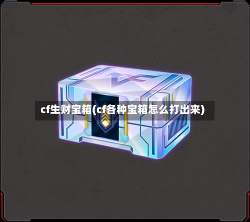 cf生财宝箱(cf各种宝箱怎么打出来)-第1张图片