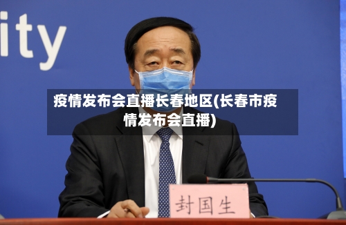 疫情发布会直播长春地区(长春市疫情发布会直播)-第1张图片