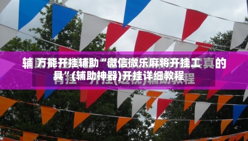 万能开挂辅助“微信微乐麻将开挂工具”(辅助神器)开挂详细教程-第1张图片