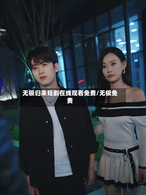 无极归来短剧在线观看免费/无极免费-第1张图片