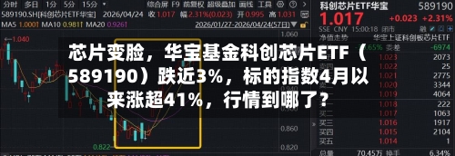 芯片变脸，华宝基金科创芯片ETF（589190）跌近3%	，标的指数4月以来涨超41%，行情到哪了？-第2张图片