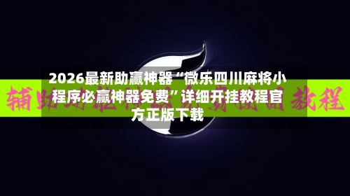 2026最新助赢神器“微乐四川麻将小程序必赢神器免费”详细开挂教程官方正版下载-第2张图片