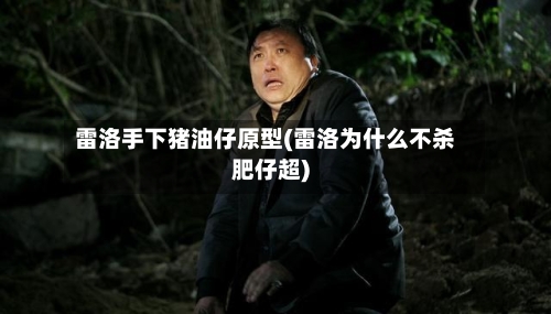 雷洛手下猪油仔原型(雷洛为什么不杀肥仔超)-第3张图片