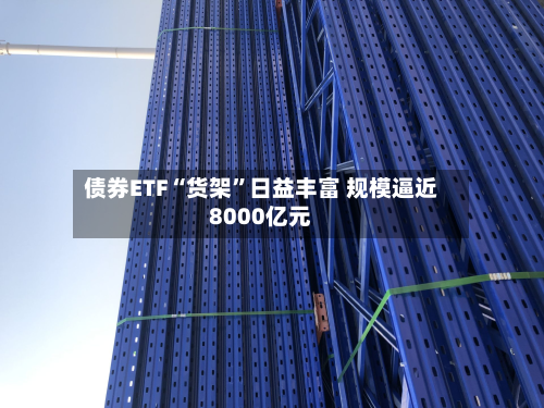 债券ETF“货架	”日益丰富 规模逼近8000亿元-第3张图片