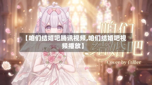 【咱们结婚吧腾讯视频,咱们结婚吧视频播放】-第1张图片