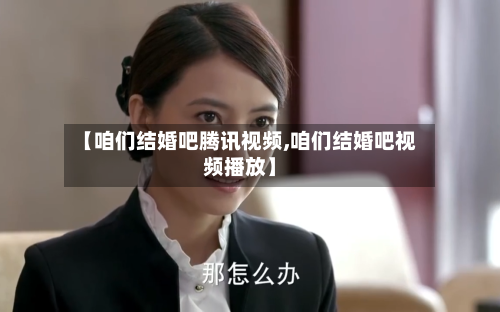【咱们结婚吧腾讯视频,咱们结婚吧视频播放】-第2张图片
