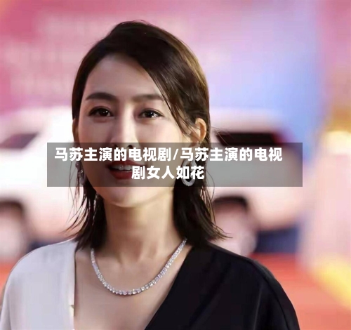 马苏主演的电视剧/马苏主演的电视剧女人如花-第3张图片