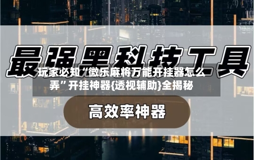 玩家必知“微乐麻将万能开挂器怎么弄”开挂神器{透视辅助}全揭秘-第2张图片