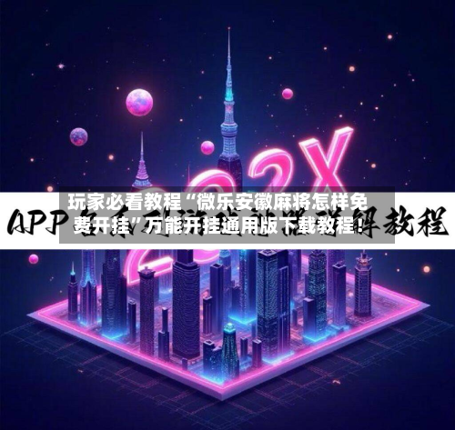 玩家必看教程“微乐安徽麻将怎样免费开挂”万能开挂通用版下载教程！-第1张图片