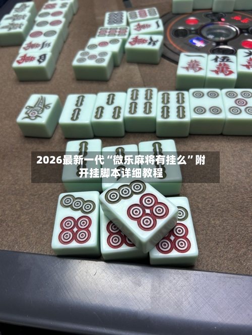 2026最新一代“微乐麻将有挂么	”附开挂脚本详细教程-第1张图片