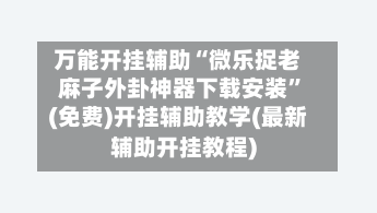 万能开挂辅助“微乐捉老麻子外卦神器下载安装	”(免费)开挂辅助教学(最新辅助开挂教程)-第2张图片