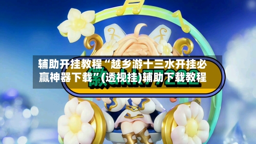 辅助开挂教程“越乡游十三水开挂必赢神器下载”(透视挂)辅助下载教程-第3张图片
