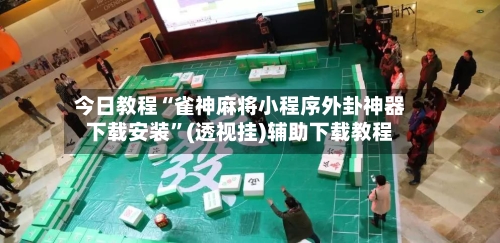 今日教程“雀神麻将小程序外卦神器下载安装”(透视挂)辅助下载教程-第2张图片