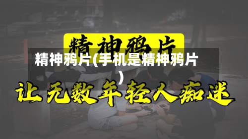 精神鸦片(手机是精神鸦片)-第3张图片
