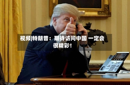 视频|特朗普：期待访问中国 一定会很精彩！-第1张图片