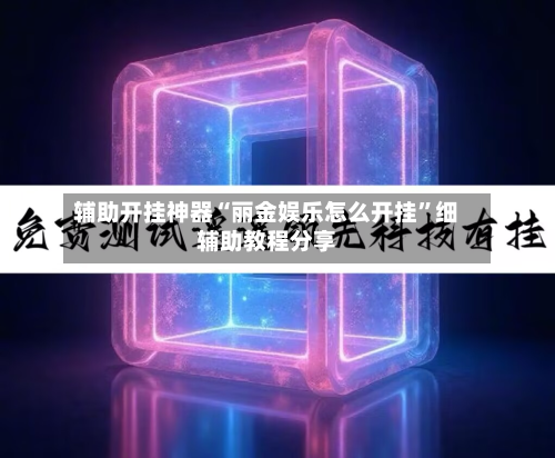 辅助开挂神器“丽金娱乐怎么开挂”细辅助教程分享-第1张图片