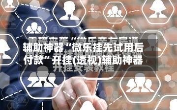 辅助神器“微乐挂先试用后付款”开挂(透视)辅助神器-第2张图片