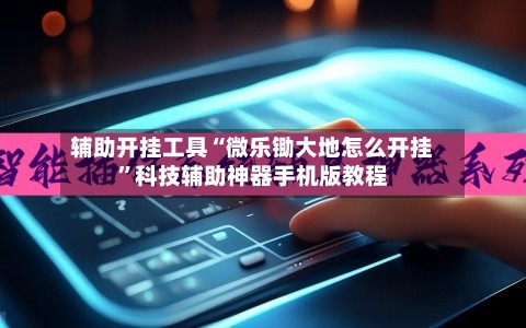 辅助开挂工具“微乐锄大地怎么开挂”科技辅助神器手机版教程-第2张图片