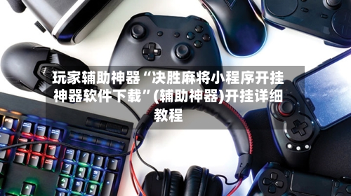 玩家辅助神器“决胜麻将小程序开挂神器软件下载”(辅助神器)开挂详细教程-第2张图片