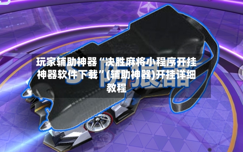 玩家辅助神器“决胜麻将小程序开挂神器软件下载	”(辅助神器)开挂详细教程-第1张图片