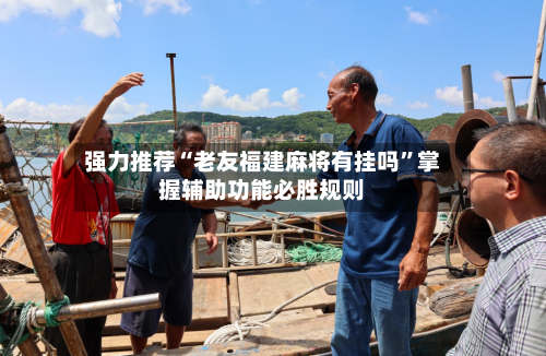 强力推荐“老友福建麻将有挂吗	”掌握辅助功能必胜规则-第1张图片