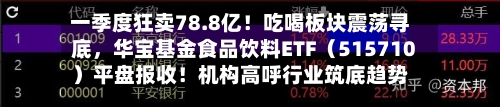 一季度狂卖78.8亿！吃喝板块震荡寻底，华宝基金食品饮料ETF（515710）平盘报收！机构高呼行业筑底趋势明显-第2张图片