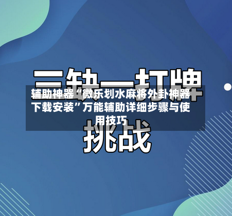 辅助神器“微乐划水麻将外卦神器下载安装	”万能辅助详细步骤与使用技巧-第1张图片